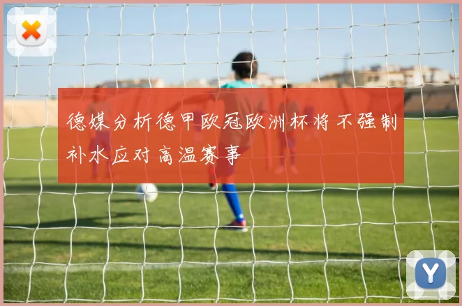 德媒分析德甲欧冠欧洲杯将不强制补水应对高温赛事