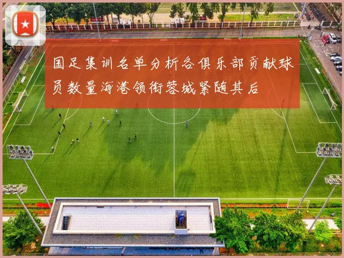 国足集训名单分析各俱乐部贡献球员数量海港领衔蓉城紧随其后