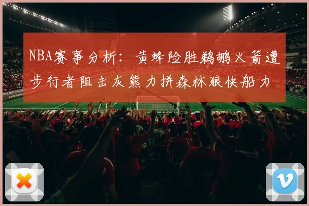 NBA赛事分析：黄蜂险胜鹈鹕火箭遭步行者阻击灰熊力拼森林狼快船力克76人