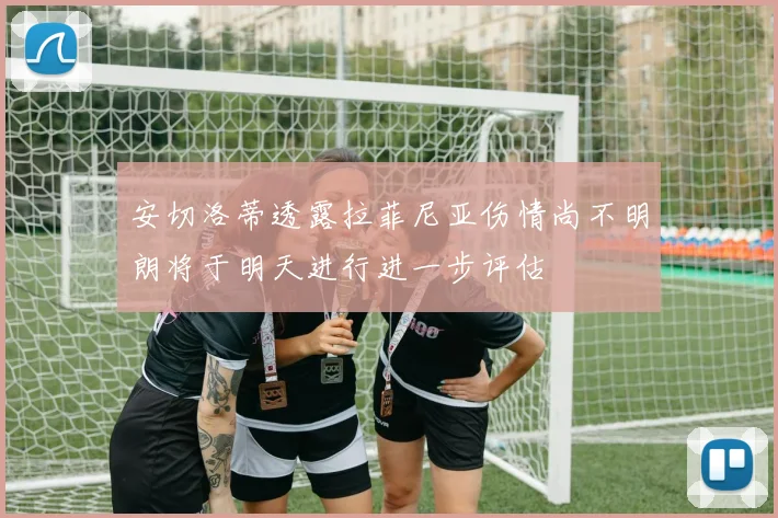 安切洛蒂透露拉菲尼亚伤情尚不明朗将于明天进行进一步评估
