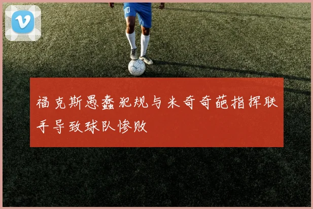 福克斯愚蠢犯规与米奇奇葩指挥联手导致球队惨败