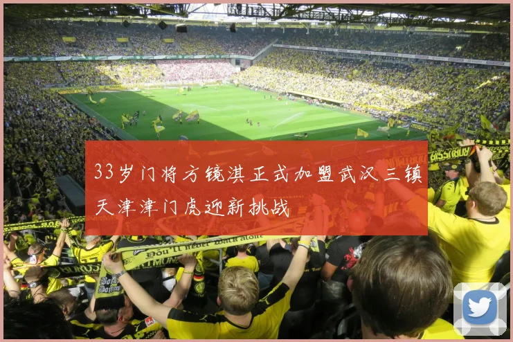 33岁门将方镜淇正式加盟武汉三镇天津津门虎迎新挑战