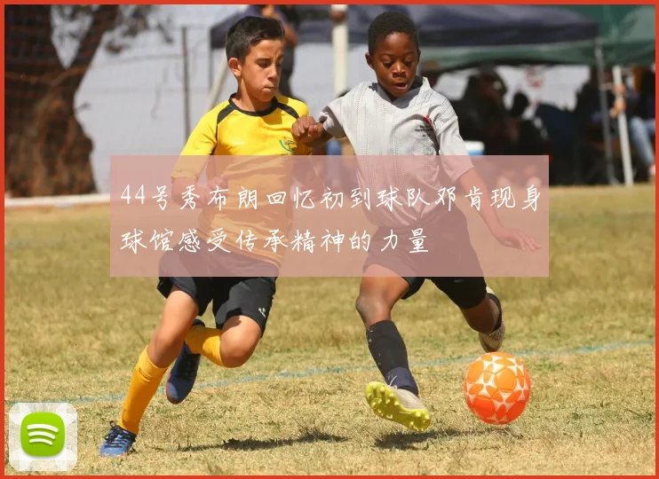 44号秀布朗回忆初到球队邓肯现身球馆感受传承精神的力量