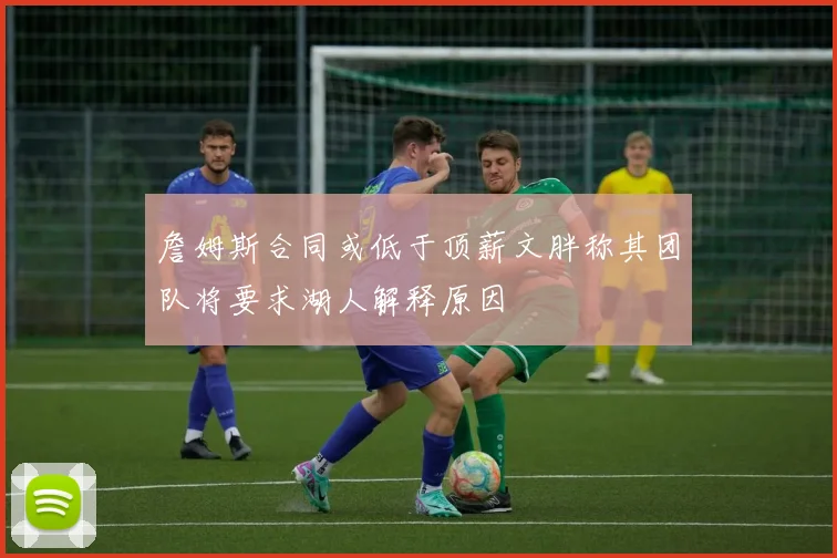 詹姆斯合同或低于顶薪文胖称其团队将要求湖人解释原因