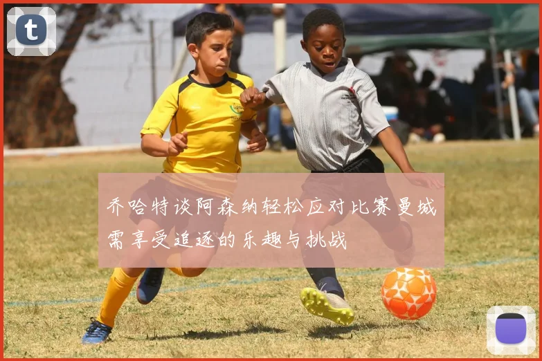乔哈特谈阿森纳轻松应对比赛曼城需享受追逐的乐趣与挑战