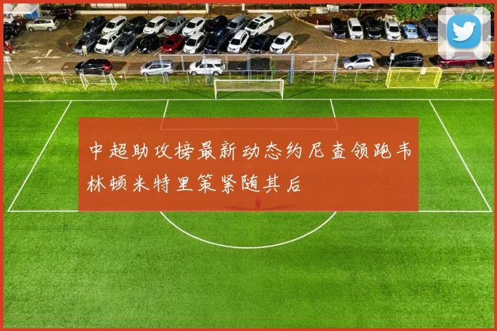 中超助攻榜最新动态约尼查领跑韦林顿米特里策紧随其后