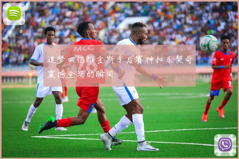 追梦回忆维金斯季后赛神扣东契奇震撼全场的瞬间