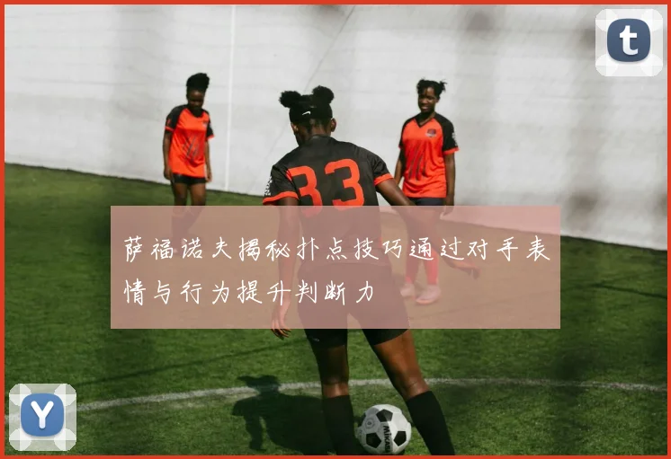 萨福诺夫揭秘扑点技巧通过对手表情与行为提升判断力