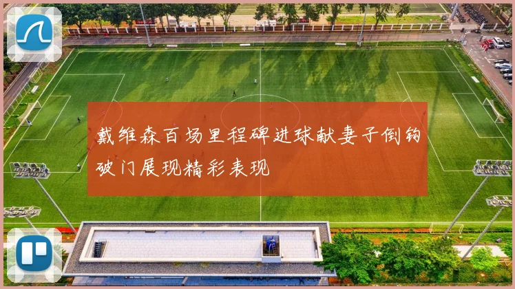 戴维森百场里程碑进球献妻子倒钩破门展现精彩表现