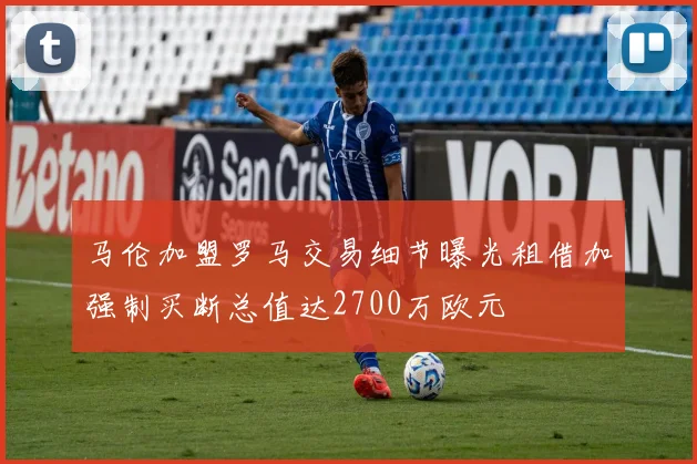 马伦加盟罗马交易细节曝光租借加强制买断总值达2700万欧元