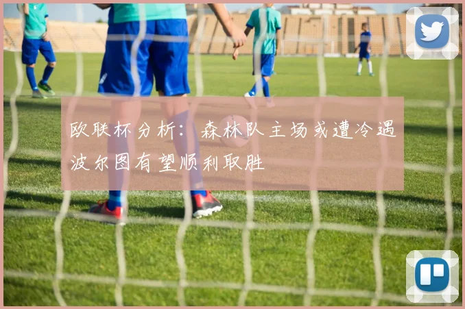欧联杯分析：森林队主场或遭冷遇波尔图有望顺利取胜