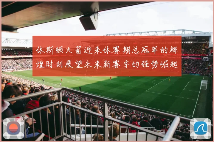 休斯顿火箭迎来休赛期总冠军的辉煌时刻展望未来新赛季的强势崛起