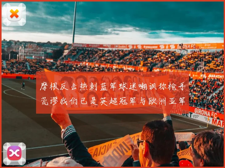 摩根反击热刺蓝军球迷嘲讽称枪手荒谬我们已是英超冠军与欧洲亚军