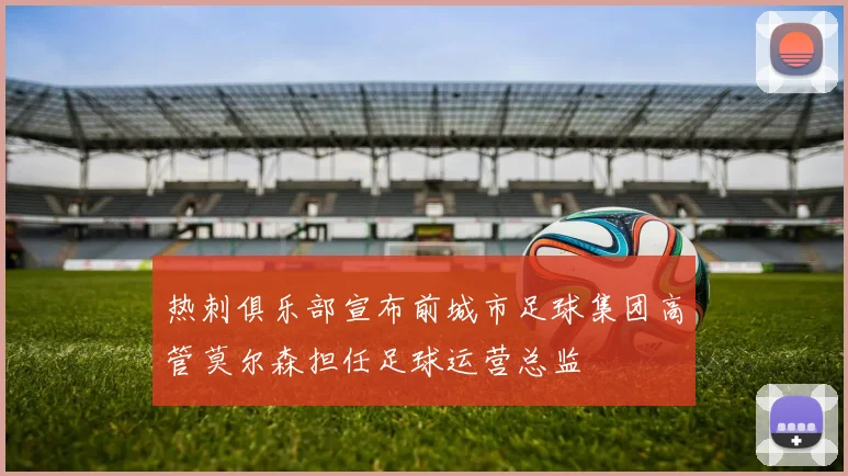 热刺俱乐部宣布前城市足球集团高管莫尔森担任足球运营总监