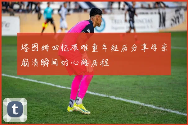 塔图姆回忆艰难童年经历分享母亲崩溃瞬间的心路历程