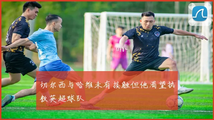 切尔西与哈维未有接触但他渴望执教英超球队