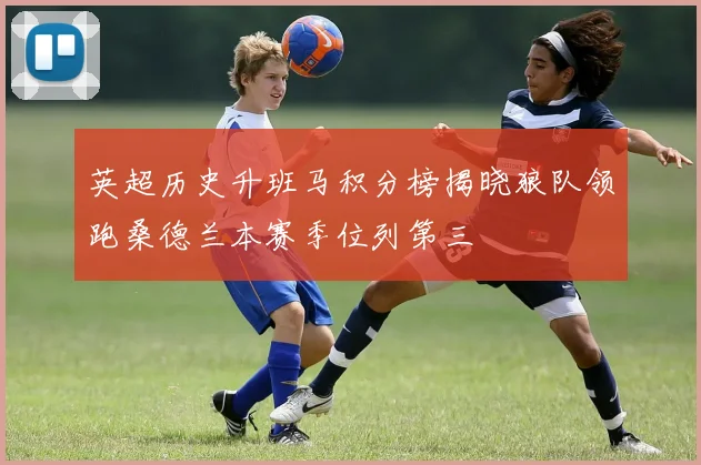 英超历史升班马积分榜揭晓狼队领跑桑德兰本赛季位列第三