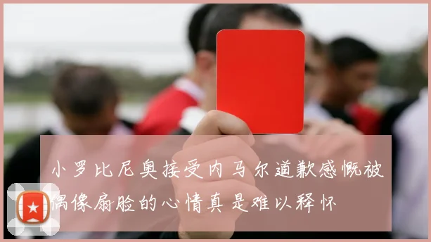 小罗比尼奥接受内马尔道歉感慨被偶像扇脸的心情真是难以释怀