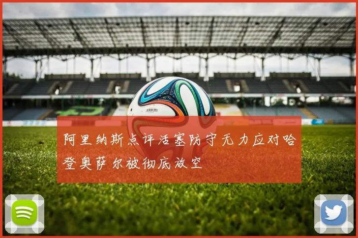 阿里纳斯点评活塞防守无力应对哈登奥萨尔被彻底放空
