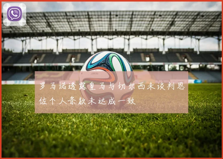 罗马诺透露皇马与切尔西未谈判恩佐个人条款未达成一致